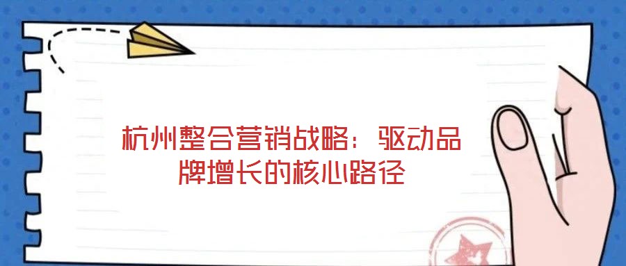 杭州整合營(yíng)銷(xiāo)戰(zhàn)略：驅(qū)動(dòng)品牌增長(zhǎng)的核心路徑