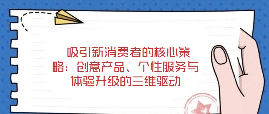  吸引新消費者的核心策略：創(chuàng)意產(chǎn)品、個性服務(wù)與體驗升級的三維驅(qū)動