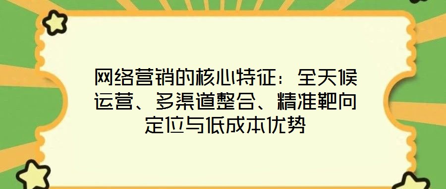 網(wǎng)絡(luò)營銷的核心特征：全天候運營、多渠道整合、精準(zhǔn)靶向定位與低成本優(yōu)勢