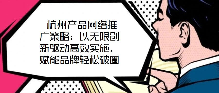  杭州產(chǎn)品網(wǎng)絡(luò)推廣策略：以無限創(chuàng)新驅(qū)動高效實施，賦能品牌輕松破圈