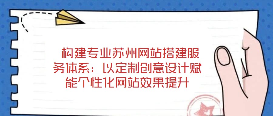  構建專業(yè)蘇州網站搭建服務體系：以定制創(chuàng)意設計賦能個性化網站效果提升