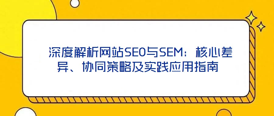  深度解析網(wǎng)站SEO與SEM：核心差異、協(xié)同策略及實踐應用指南