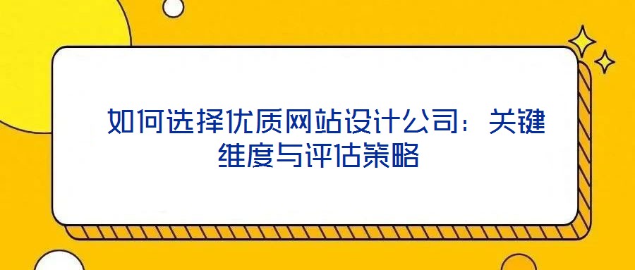  如何選擇優(yōu)質(zhì)網(wǎng)站設(shè)計(jì)公司：關(guān)鍵維度與評(píng)估策略