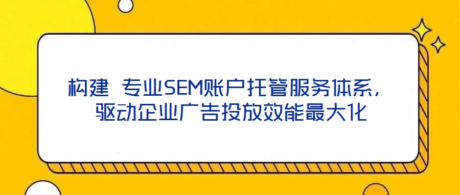 構(gòu)建 專業(yè)SEM賬戶托管服務(wù)體系，驅(qū)動企業(yè)廣告投放效能最大化