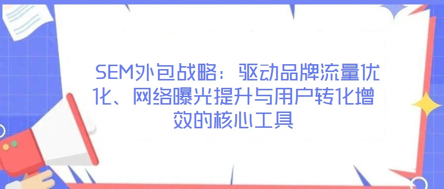  SEM外包戰(zhàn)略：驅(qū)動品牌流量優(yōu)化、網(wǎng)絡(luò)曝光提升與用戶轉(zhuǎn)化增效的核心工具