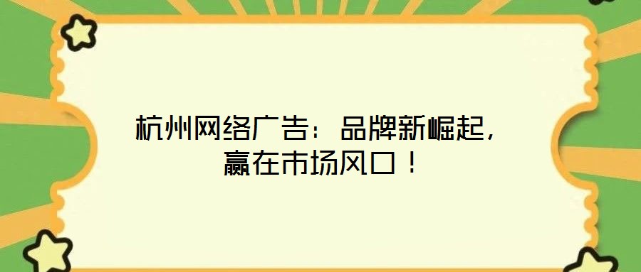 杭州網(wǎng)絡(luò)廣告：品牌新崛起，贏在市場風(fēng)口！