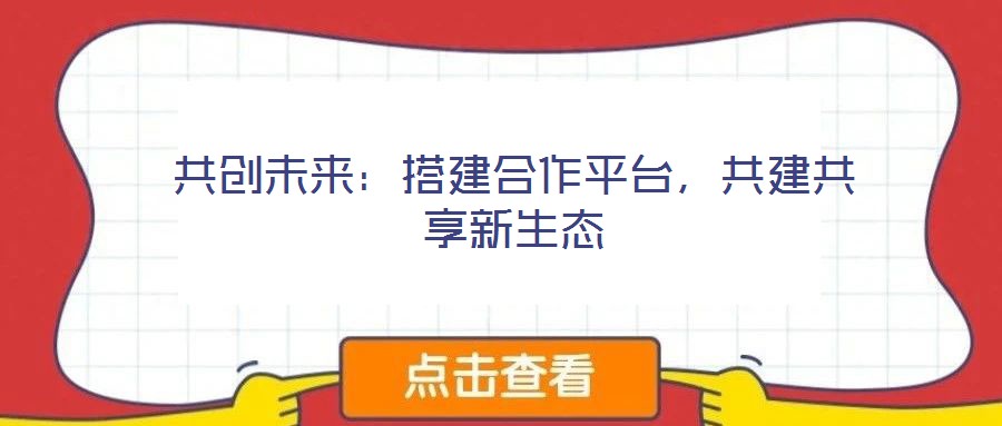 共創(chuàng)未來：搭建合作平臺，共建共享新生態(tài)