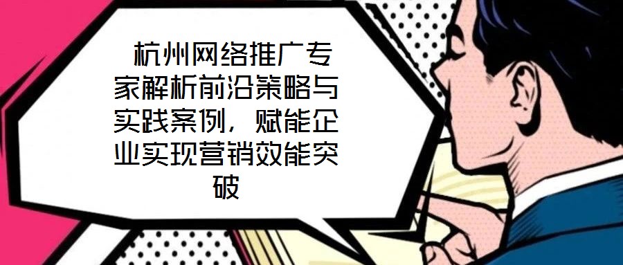  杭州網(wǎng)絡(luò)推廣專家解析前沿策略與實(shí)踐案例，賦能企業(yè)實(shí)現(xiàn)營(yíng)銷效能突破