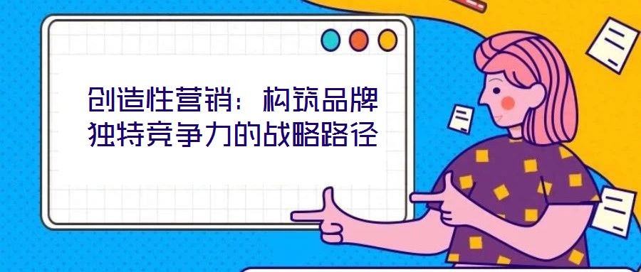 創(chuàng)造性營(yíng)銷：構(gòu)筑品牌獨(dú)特競(jìng)爭(zhēng)力的戰(zhàn)略路徑