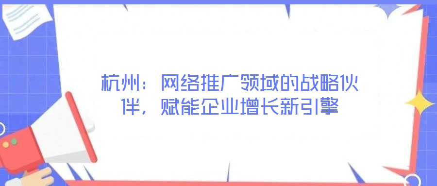 杭州：網(wǎng)絡(luò)推廣領(lǐng)域的戰(zhàn)略伙伴，賦能企業(yè)增長(zhǎng)新引擎