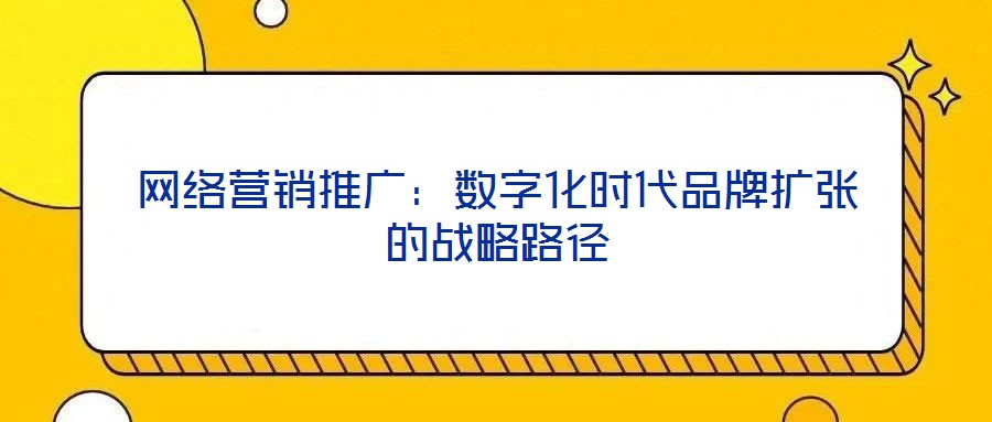 網(wǎng)絡(luò)營銷推廣：數(shù)字化時代品牌擴張的戰(zhàn)略路徑