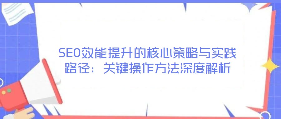 SEO效能提升的核心策略與實(shí)踐路徑：關(guān)鍵操作方法深度解析