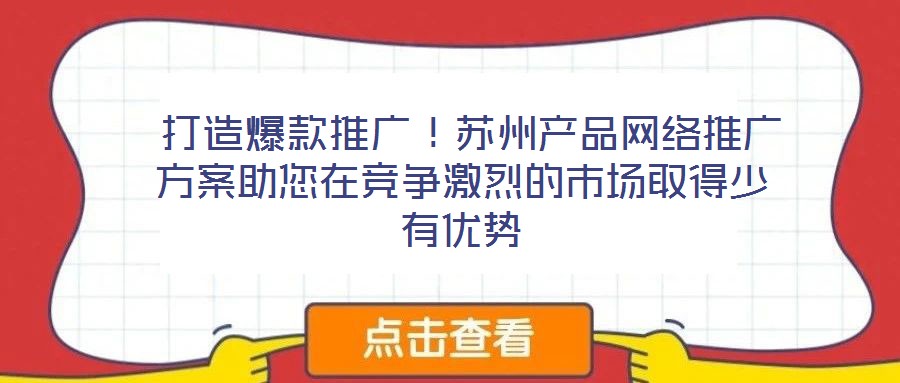  打造爆款推廣！蘇州產(chǎn)品網(wǎng)絡(luò)推廣方案助您在競爭激烈的市場取得少有優(yōu)勢