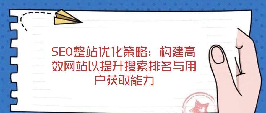 SEO整站優(yōu)化策略：構(gòu)建高效網(wǎng)站以提升搜索排名與用戶獲取能力
