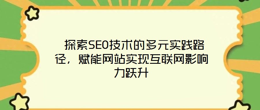 探索SEO技術(shù)的多元實(shí)踐路徑，賦能網(wǎng)站實(shí)現(xiàn)互聯(lián)網(wǎng)影響力躍升