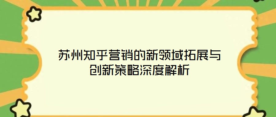 蘇州知乎營(yíng)銷(xiāo)的新領(lǐng)域拓展與創(chuàng)新策略深度解析