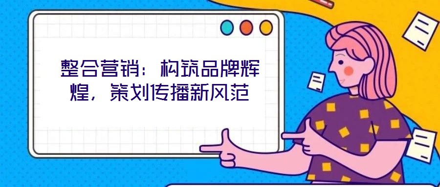 整合營(yíng)銷：構(gòu)筑品牌輝煌，策劃傳播新風(fēng)范