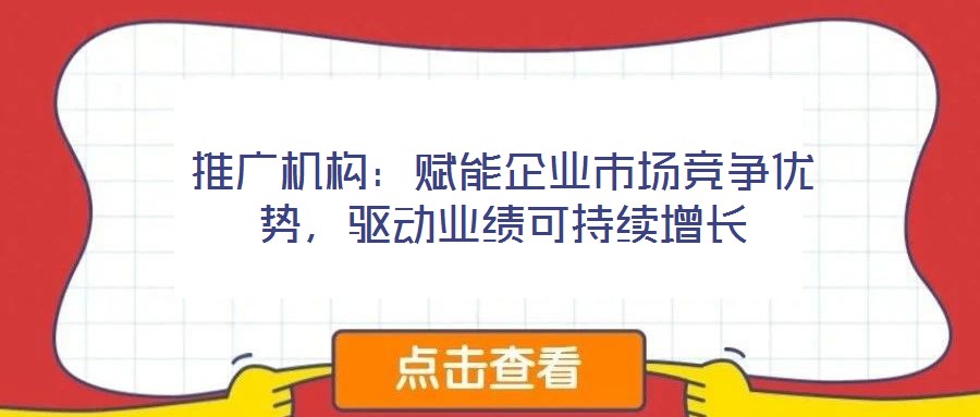 推廣機構：賦能企業(yè)市場競爭優(yōu)勢，驅(qū)動業(yè)績可持續(xù)增長