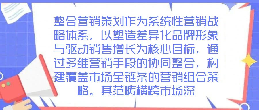 整合營(yíng)銷策劃作為系統(tǒng)性營(yíng)銷戰(zhàn)略體系，以塑造差異化品牌形象與驅(qū)動(dòng)銷售增長(zhǎng)為核心目標(biāo)，通過(guò)多維營(yíng)銷手段的協(xié)同整合，構(gòu)建覆蓋市場(chǎng)全鏈條的營(yíng)銷組合策略。其范疇橫跨市場(chǎng)深