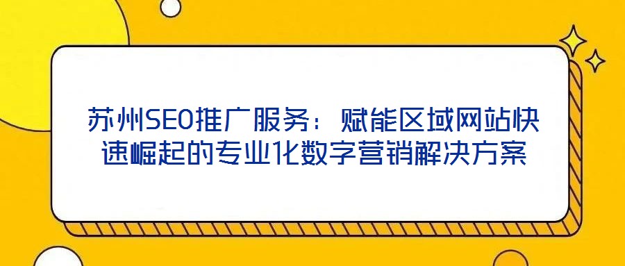 蘇州SEO推廣服務(wù)：賦能區(qū)域網(wǎng)站快速崛起的專業(yè)化數(shù)字營(yíng)銷解決方案