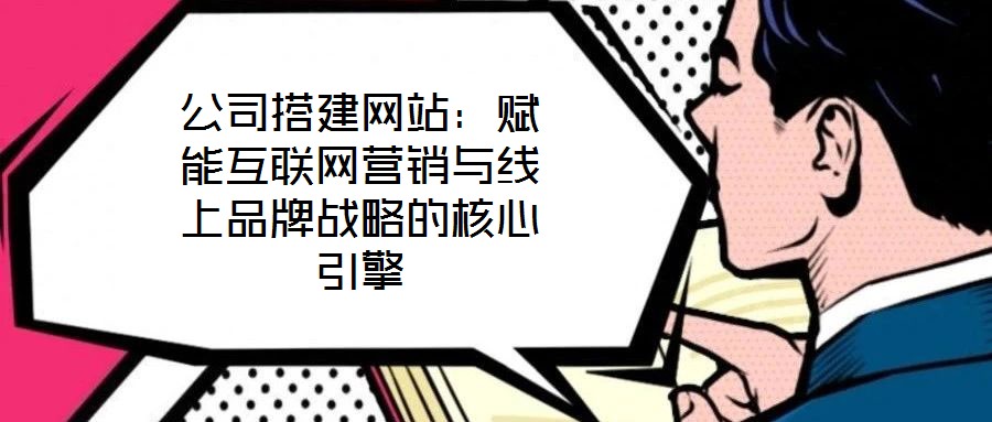 公司搭建網(wǎng)站：賦能互聯(lián)網(wǎng)營銷與線上品牌戰(zhàn)略的核心引擎