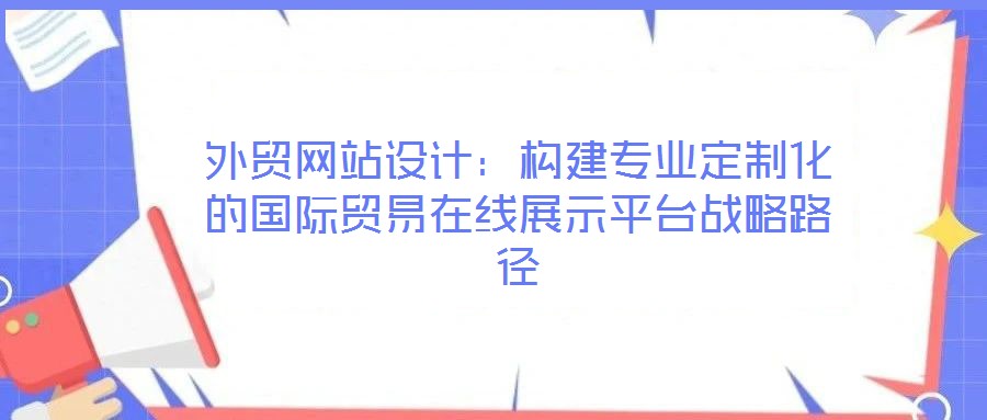 外貿網站設計：構建專業(yè)定制化的國際貿易在線展示平臺戰(zhàn)略路徑