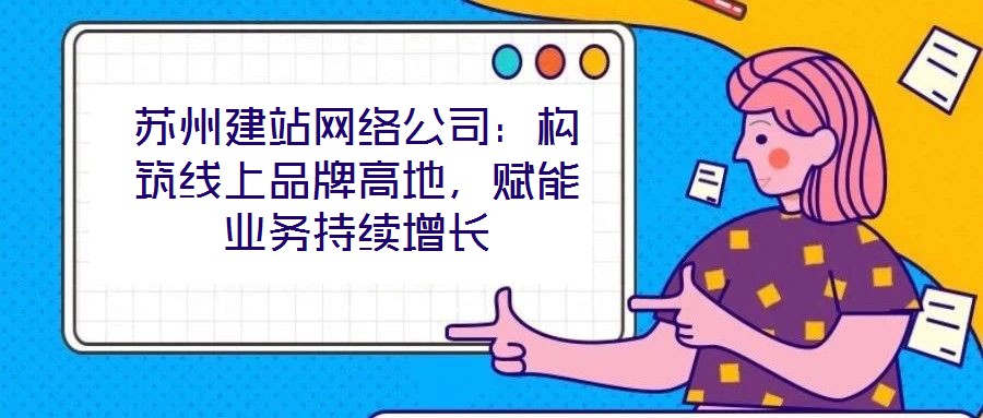蘇州建站網(wǎng)絡(luò)公司：構(gòu)筑線上品牌高地，賦能業(yè)務(wù)持續(xù)增長(zhǎng)