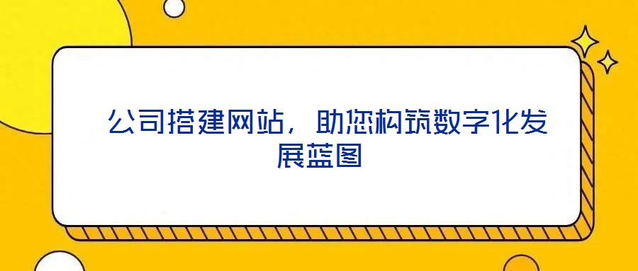  公司搭建網(wǎng)站，助您構(gòu)筑數(shù)字化發(fā)展藍圖