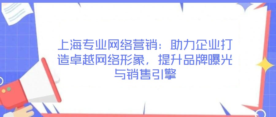 上海專業(yè)網(wǎng)絡(luò)營銷：助力企業(yè)打造卓越網(wǎng)絡(luò)形象，提升品牌曝光與銷售引擎