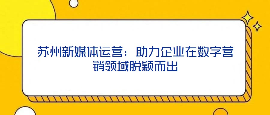 蘇州新媒體運營：助力企業(yè)在數(shù)字營銷領(lǐng)域脫穎而出