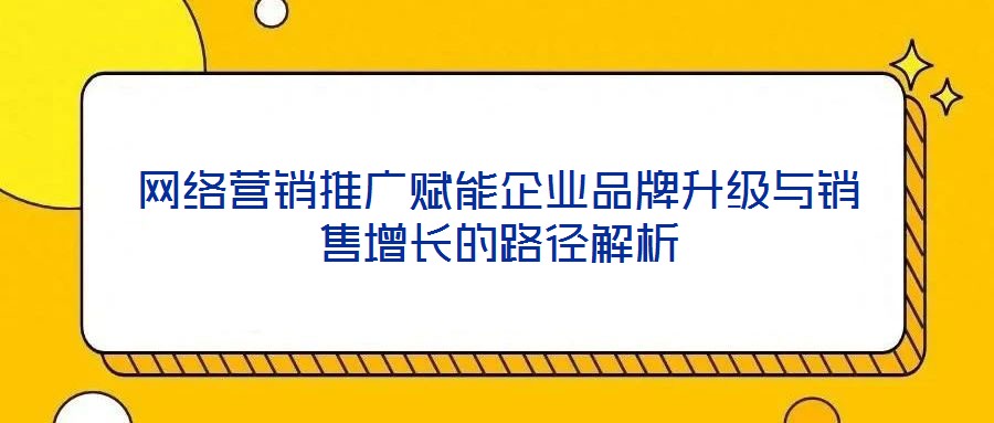 網(wǎng)絡(luò)營(yíng)銷推廣賦能企業(yè)品牌升級(jí)與銷售增長(zhǎng)的路徑解析