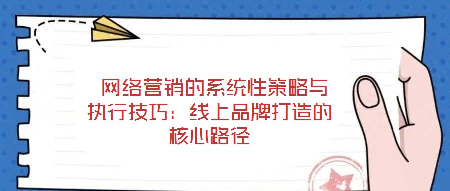  網(wǎng)絡(luò)營銷的系統(tǒng)性策略與執(zhí)行技巧：線上品牌打造的核心路徑
