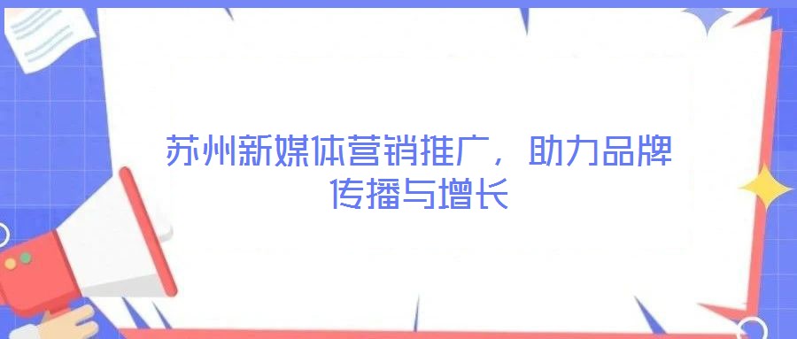 蘇州新媒體營銷推廣，助力品牌傳播與增長