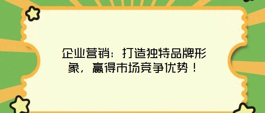 企業(yè)營(yíng)銷：打造獨(dú)特品牌形象，贏得市場(chǎng)競(jìng)爭(zhēng)優(yōu)勢(shì)！