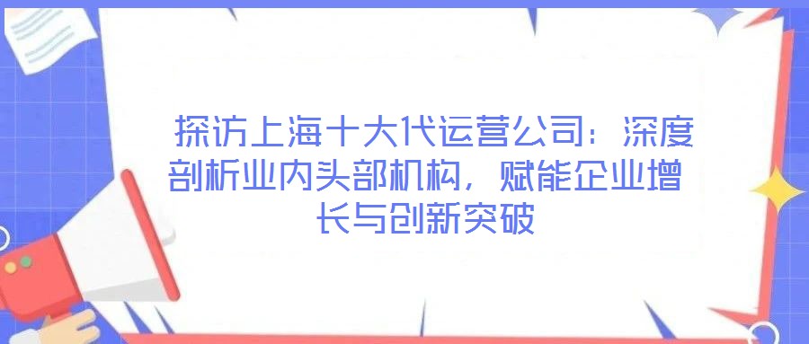  探訪上海十大代運(yùn)營公司：深度剖析業(yè)內(nèi)頭部機(jī)構(gòu)，賦能企業(yè)增長與創(chuàng)新突破
