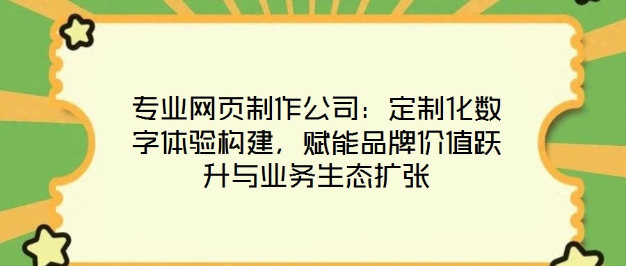 專業(yè)網(wǎng)頁制作公司：定制化數(shù)字體驗構(gòu)建，賦能品牌價值躍升與業(yè)務(wù)生態(tài)擴張