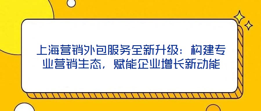 上海營銷外包服務全新升級：構建專業(yè)營銷生態(tài)，賦能企業(yè)增長新動能