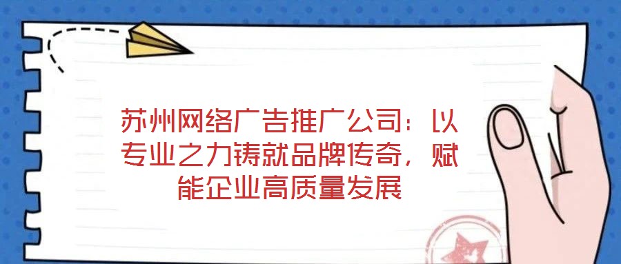 蘇州網(wǎng)絡(luò)廣告推廣公司：以專業(yè)之力鑄就品牌傳奇，賦能企業(yè)高質(zhì)量發(fā)展