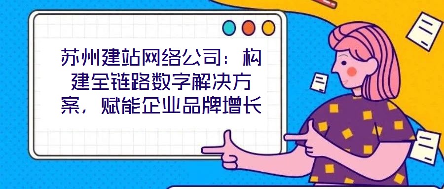 蘇州建站網絡公司：構建全鏈路數字解決方案，賦能企業(yè)品牌增長