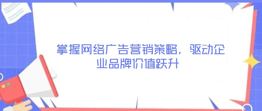  掌握網(wǎng)絡(luò)廣告營(yíng)銷(xiāo)策略，驅(qū)動(dòng)企業(yè)品牌價(jià)值躍升