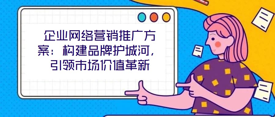 企業(yè)網(wǎng)絡(luò)營(yíng)銷推廣方案：構(gòu)建品牌護(hù)城河，引領(lǐng)市場(chǎng)價(jià)值革新