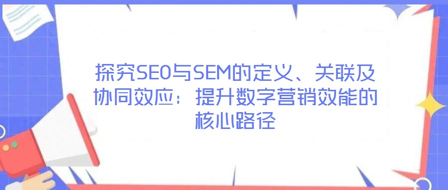 探究SEO與SEM的定義、關(guān)聯(lián)及協(xié)同效應(yīng)：提升數(shù)字營銷效能的核心路徑