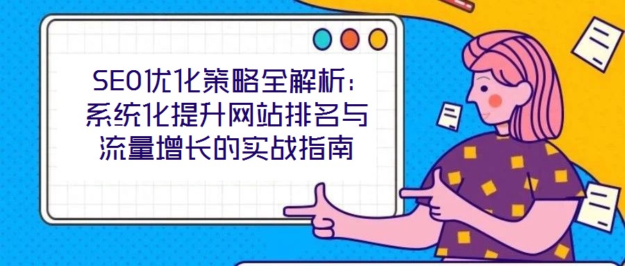  SEO優(yōu)化策略全解析：系統(tǒng)化提升網站排名與流量增長的實戰(zhàn)指南
