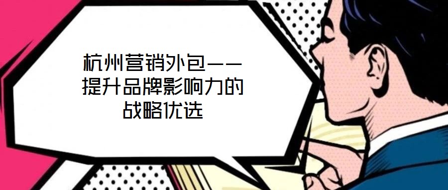 杭州營銷外包——提升品牌影響力的戰(zhàn)略優(yōu)選