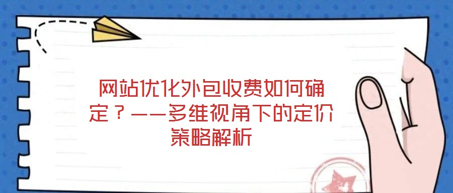 網(wǎng)站優(yōu)化外包收費如何確定？——多維視角下的定價策略解析