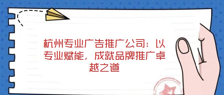 杭州專業(yè)廣告推廣公司：以專業(yè)賦能，成就品牌推廣卓越之道