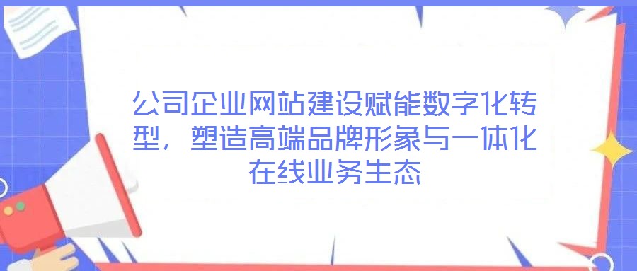 公司企業(yè)網(wǎng)站建設(shè)賦能數(shù)字化轉(zhuǎn)型，塑造高端品牌形象與一體化在線業(yè)務(wù)生態(tài)