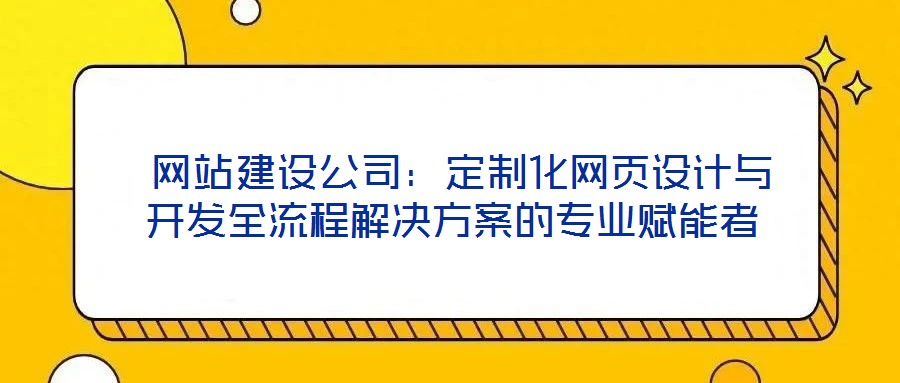  網(wǎng)站建設(shè)公司：定制化網(wǎng)頁設(shè)計(jì)與開發(fā)全流程解決方案的專業(yè)賦能者