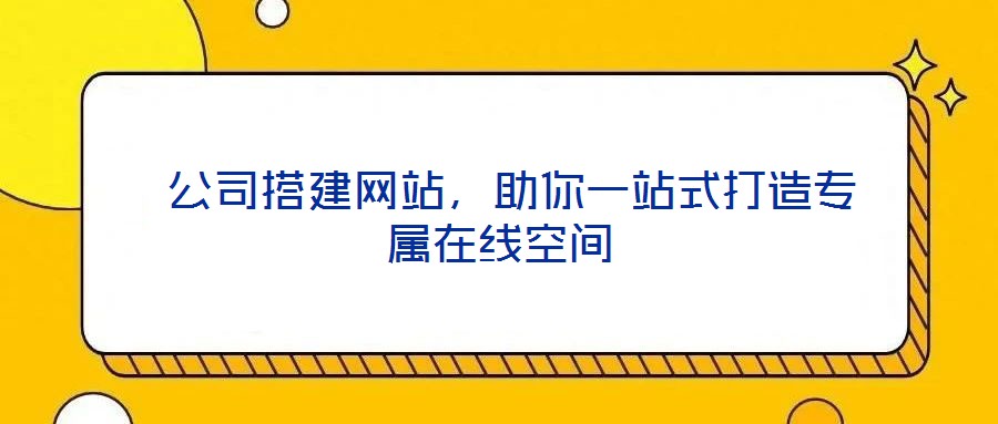  公司搭建網(wǎng)站，助你一站式打造專屬在線空間