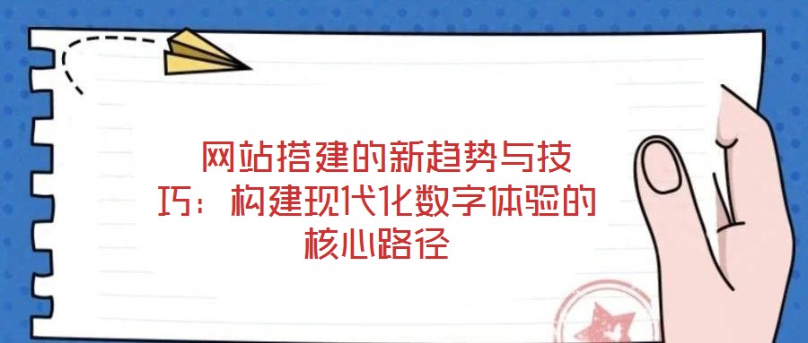  網(wǎng)站搭建的新趨勢與技巧：構建現(xiàn)代化數(shù)字體驗的核心路徑